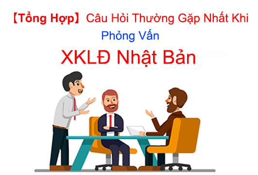 【Tổng Hợp】Câu Hỏi Thường Gặp Nhất Khi Phỏng Vấn XKLĐ Nhật Bản