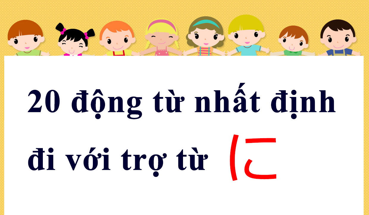 20 Động Từ Nhất Định Phải Đi Với Trợ Từ に