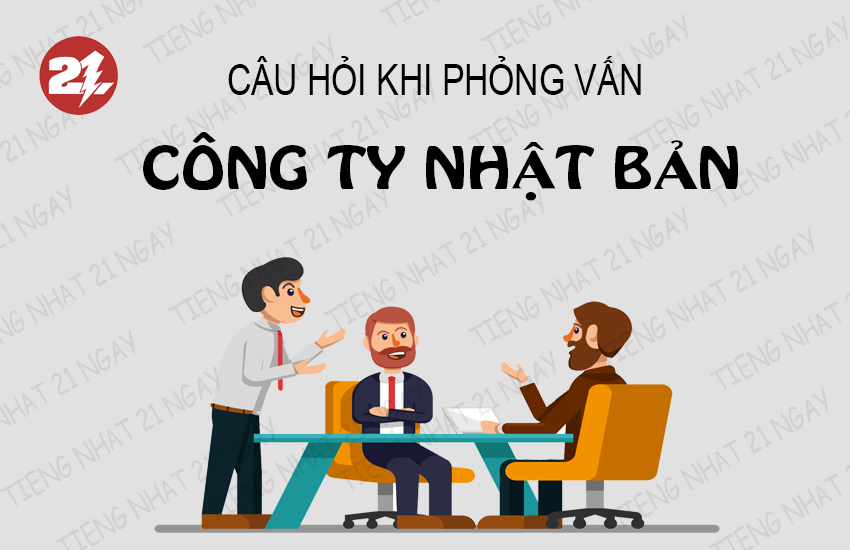 CÂU HỎI KHI PHỎNG VẤN CÔNG TY NHẬT