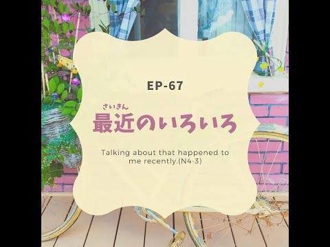 EP-67 最近のいろいろ Talking about that happened to me recently.(N4-3)