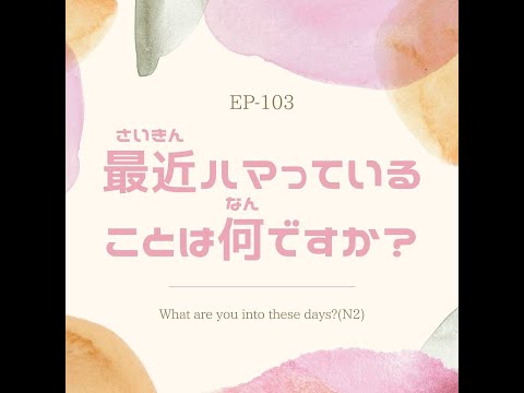 EP-103 最近ハマっていることは何ですか？ What are you into these days?(N2)