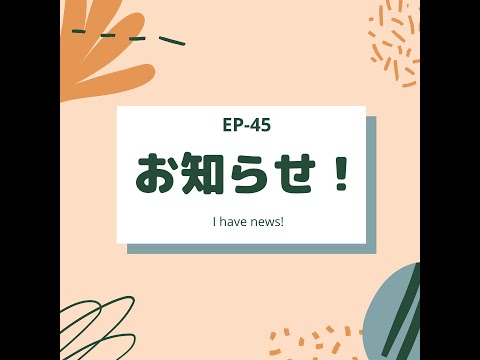 EP-45 お知らせ！ I have news!